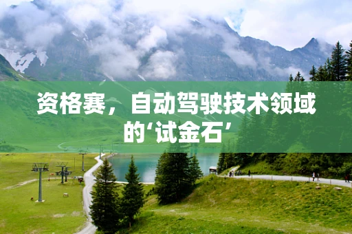 资格赛，自动驾驶技术领域的‘试金石’