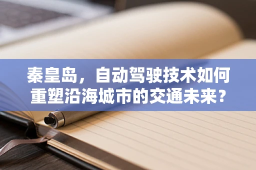 秦皇岛，自动驾驶技术如何重塑沿海城市的交通未来？
