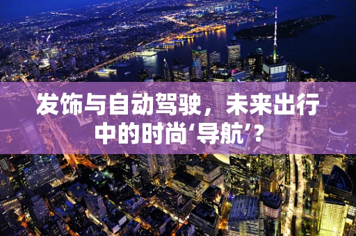 发饰与自动驾驶，未来出行中的时尚‘导航’？