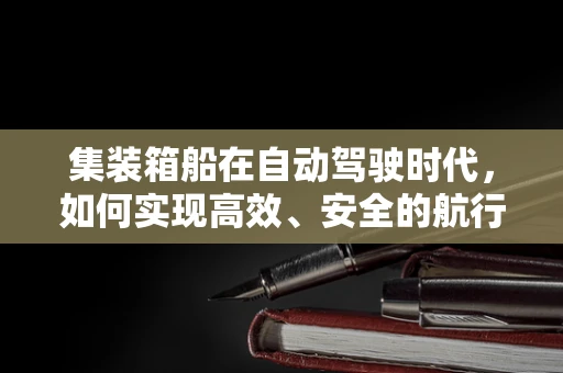 集装箱船在自动驾驶时代，如何实现高效、安全的航行？