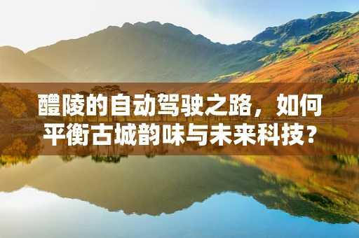 醴陵的自动驾驶之路，如何平衡古城韵味与未来科技？