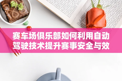 赛车场俱乐部如何利用自动驾驶技术提升赛事安全与效率？