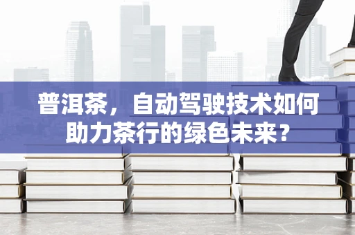 普洱茶，自动驾驶技术如何助力茶行的绿色未来？