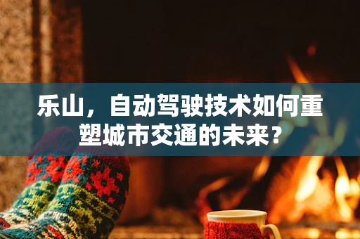 乐山，自动驾驶技术如何重塑城市交通的未来？