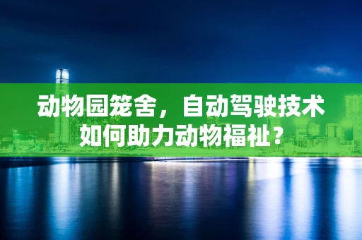 动物园笼舍，自动驾驶技术如何助力动物福祉？
