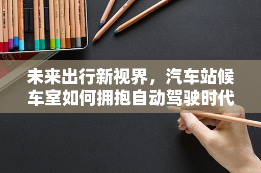 未来出行新视界，汽车站候车室如何拥抱自动驾驶时代？