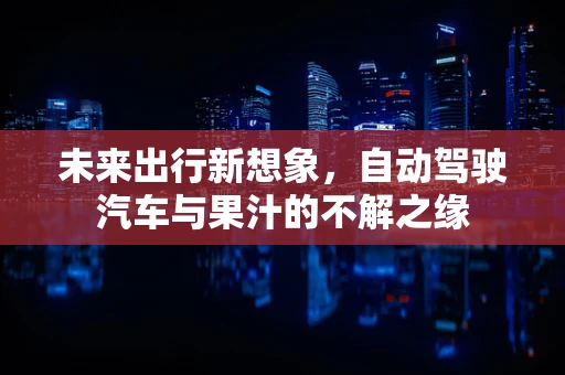 未来出行新想象，自动驾驶汽车与果汁的不解之缘