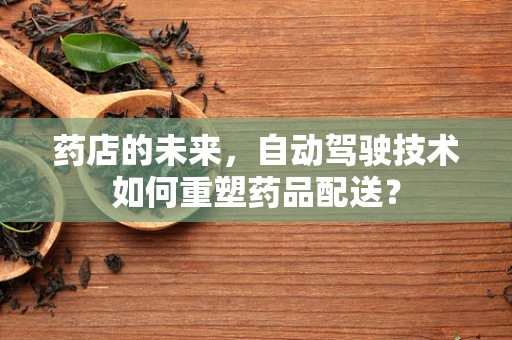 药店的未来，自动驾驶技术如何重塑药品配送？