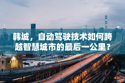 韩城，自动驾驶技术如何跨越智慧城市的最后一公里？