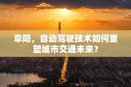 阜阳，自动驾驶技术如何重塑城市交通未来？