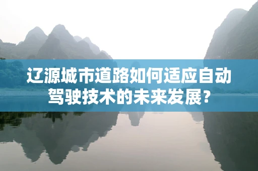 辽源城市道路如何适应自动驾驶技术的未来发展？