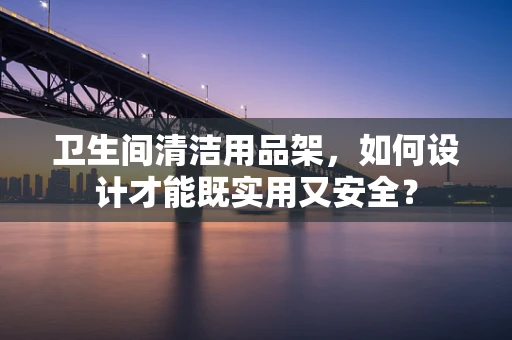 卫生间清洁用品架，如何设计才能既实用又安全？