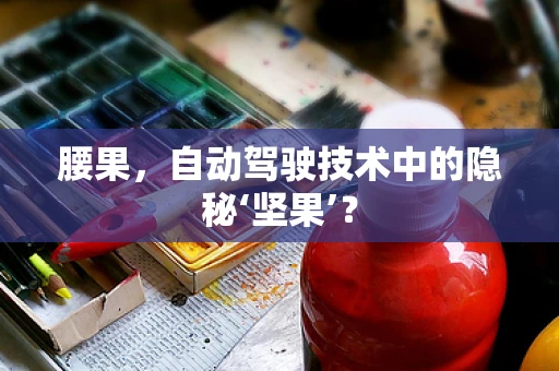 腰果，自动驾驶技术中的隐秘‘坚果’？