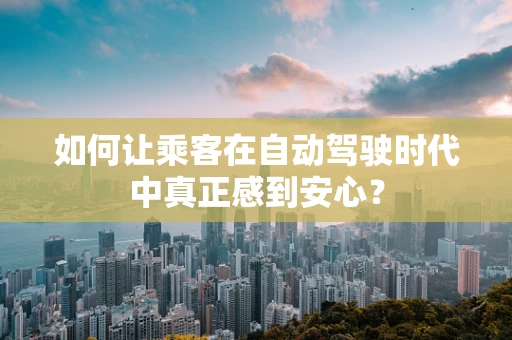 如何让乘客在自动驾驶时代中真正感到安心？