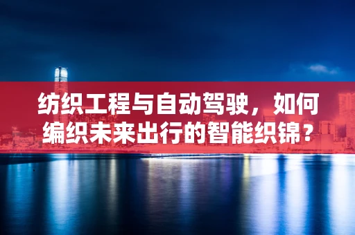 纺织工程与自动驾驶，如何编织未来出行的智能织锦？