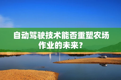 自动驾驶技术能否重塑农场作业的未来？