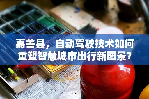 嘉善县，自动驾驶技术如何重塑智慧城市出行新图景？