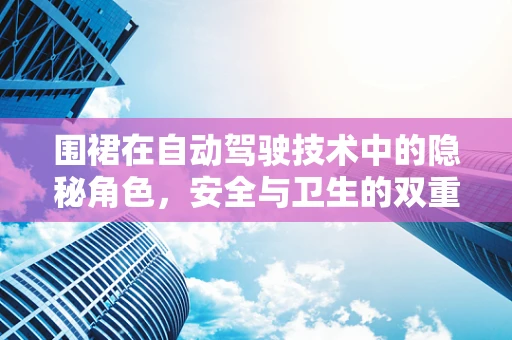 围裙在自动驾驶技术中的隐秘角色，安全与卫生的双重守护者？