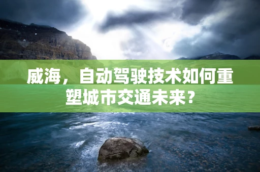 威海，自动驾驶技术如何重塑城市交通未来？