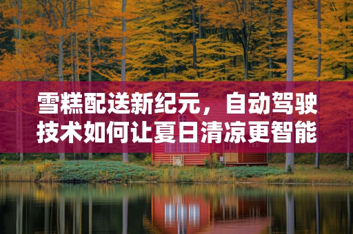 雪糕配送新纪元，自动驾驶技术如何让夏日清凉更智能？