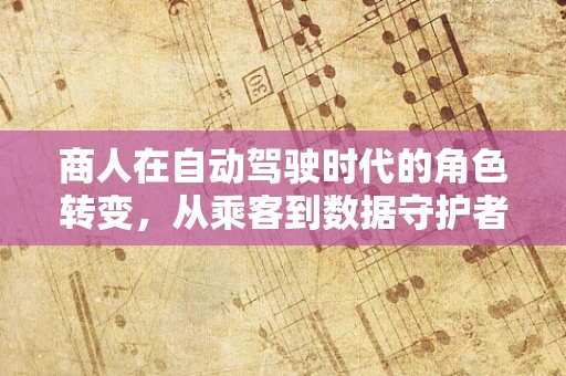 商人在自动驾驶时代的角色转变，从乘客到数据守护者？