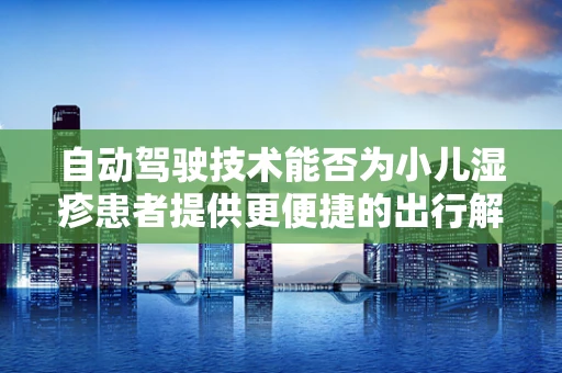 自动驾驶技术能否为小儿湿疹患者提供更便捷的出行解决方案？