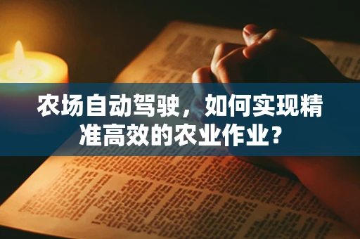 农场自动驾驶，如何实现精准高效的农业作业？