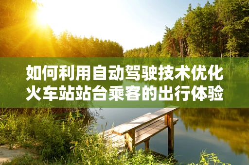 如何利用自动驾驶技术优化火车站站台乘客的出行体验？