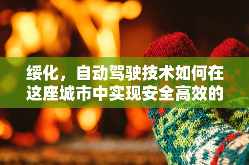 绥化，自动驾驶技术如何在这座城市中实现安全高效的出行？