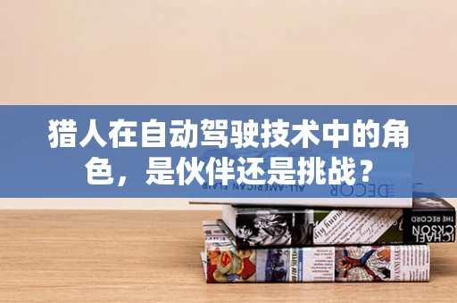 猎人在自动驾驶技术中的角色，是伙伴还是挑战？