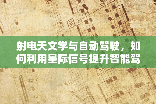 射电天文学与自动驾驶，如何利用星际信号提升智能驾驶的‘眼力’？