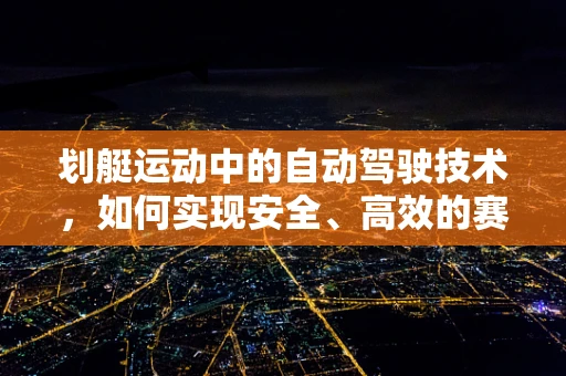划艇运动中的自动驾驶技术，如何实现安全、高效的赛道导航？
