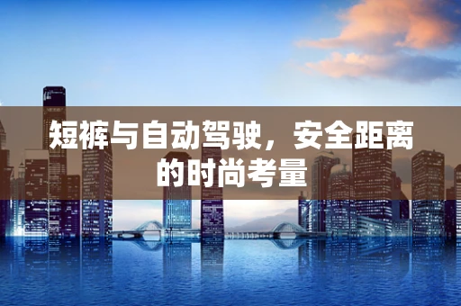 短裤与自动驾驶，安全距离的时尚考量
