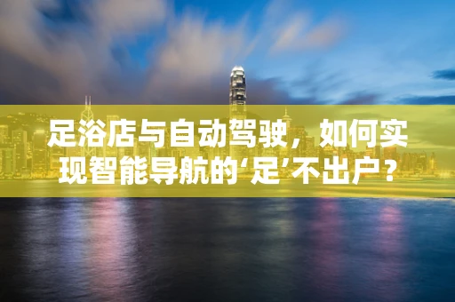 足浴店与自动驾驶，如何实现智能导航的‘足’不出户？