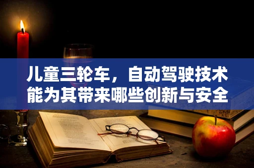 儿童三轮车，自动驾驶技术能为其带来哪些创新与安全提升？