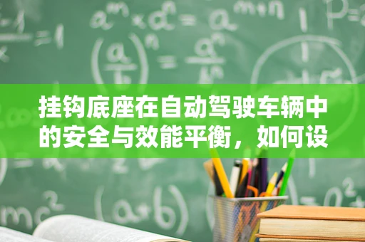 挂钩底座在自动驾驶车辆中的安全与效能平衡，如何设计？