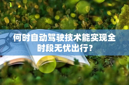 何时自动驾驶技术能实现全时段无忧出行？