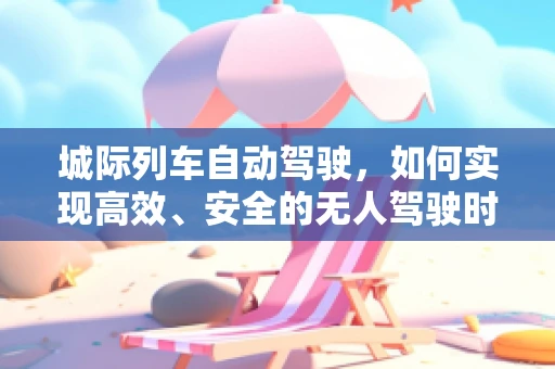 城际列车自动驾驶，如何实现高效、安全的无人驾驶时代？