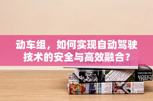 动车组，如何实现自动驾驶技术的安全与高效融合？