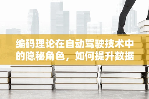 编码理论在自动驾驶技术中的隐秘角色，如何提升数据传输的可靠性？