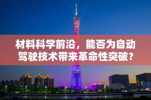 材料科学前沿，能否为自动驾驶技术带来革命性突破？