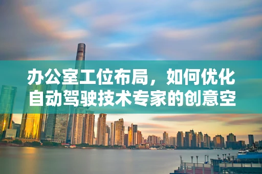 办公室工位布局，如何优化自动驾驶技术专家的创意空间？