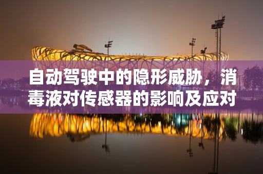 自动驾驶中的隐形威胁，消毒液对传感器的影响及应对策略
