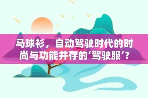 马球衫，自动驾驶时代的时尚与功能并存的‘驾驶服’？