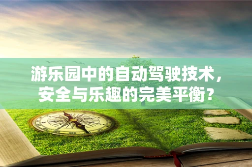游乐园中的自动驾驶技术，安全与乐趣的完美平衡？