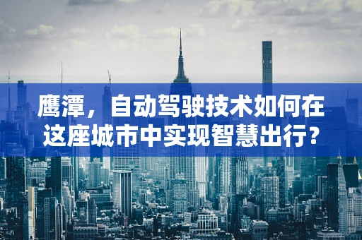 鹰潭，自动驾驶技术如何在这座城市中实现智慧出行？
