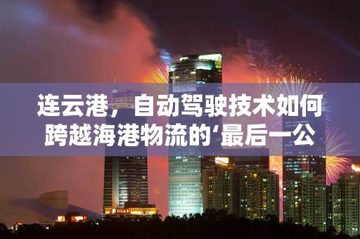 连云港，自动驾驶技术如何跨越海港物流的‘最后一公里’？