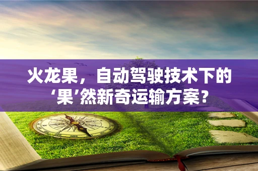 火龙果，自动驾驶技术下的‘果’然新奇运输方案？
