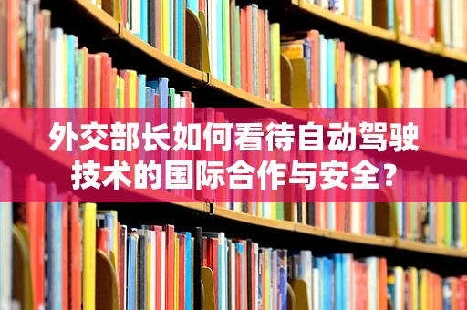 外交部长如何看待自动驾驶技术的国际合作与安全？