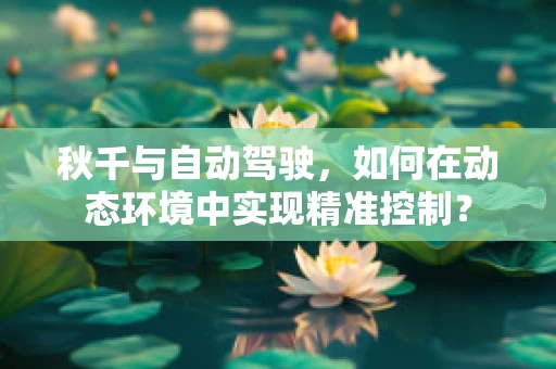 秋千与自动驾驶，如何在动态环境中实现精准控制？